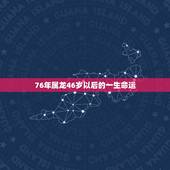 76年属龙46岁以后的一生命运，1976属龙人一生的运势