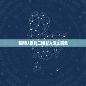 和刚认识的二婚女人怎么聊天，撩妹技巧：和刚认识的女孩怎么聊