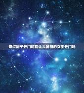祭过房子开门时能让大属相的女生开门吗，公司开门忌的属相是什么意思？