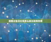 闺蜜过生日红包怎么发比较有创意，给闺蜜的生日红包适合发多少