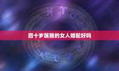 四十岁属猴的女人婚配好吗，属猴的女的婚配哪个属相比较好