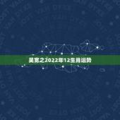 吴宽之2022年12生肖运势，宋韶光2022 年12生肖每月运程