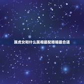 属虎女和什么属相最配婚姻最合适，属虎女和属龙男的婚配好不好