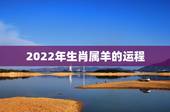 2022年生肖属羊的运程，79属羊2022 年运势及运程