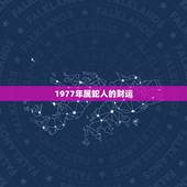 1977年属蛇人的财运，1977年属蛇人的婚姻