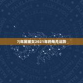 7|年属猪女2021年的每月运势，71年属猪2021年运势及运程每月运