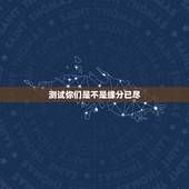 测试你们是不是缘分已尽，测二人缘分是否已尽？