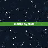 2022年属鸡人的运势，2021年属鸡人的运势及运程？