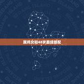 属鸡女和48岁最佳婚配，属鸡女的，最佳配偶是属啥的？求答案。