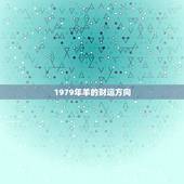 1979年羊的财运方向，74年属虎48岁2022 劫难