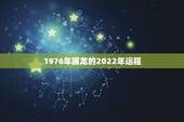 1976年属龙的2022年运程 1976生肖龙女2022年几月桃花运气