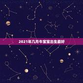 2021年几月牛宝宝出生最好，2021年正月初几的牛宝宝好