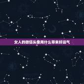 女人的微信头像用什么带来好运气，微信头像用什么最好最吉利