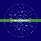 属龙和属兔婚配宜量吧，属龙和属兔的在一起合适吗？