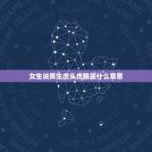 女生说男生虎头虎脑是什么意思，虎头虎脑是啥生肖动物