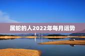 属蛇的人2022年每月运势，属龙人2022年运势运程每月运程