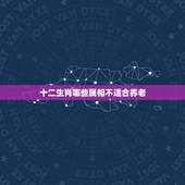 十二生肖哪些属相不适合养老，哪些属相不适合戴玉