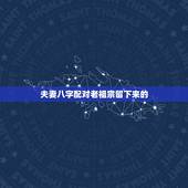 夫妻八字配对老祖宗留下来的，老祖宗留下来的八字合婚