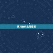 属鸡女的上等婚配，上等属相婚配表