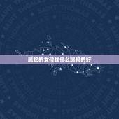 属蛇的女孩找什么属相的好，属蛇的找什么属相结婚为好