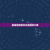 星座是按阳历还是阴历计算，请问星座是按阳历还是阴历计算的？
