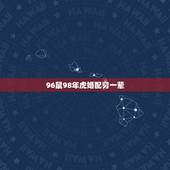 96鼠98年虎婚配穷一辈，1996年属鼠的男生和1998年属虎的女生相