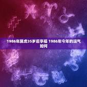 1986年属虎35岁后享福 1986年今年的运气如何