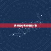 属相配对表婚姻配对表，马配对的属相婚配表