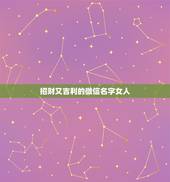 招财又吉利的微信名字女人，女人带来好运的微信网名是什么？