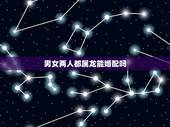 男女两人都属龙能婚配吗，男女都是属龙的婚配好吗？
