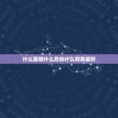 什么属相什么月份什么时辰最好，十二生肖什么月份出生命运最好