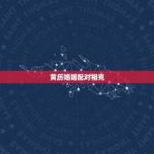 黄历婚姻配对相克，婚姻中夫妻属相相克如何化解