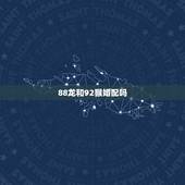 88龙和92猴婚配吗，92年属猴子的和88年属龙的结婚好么？