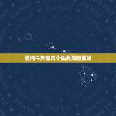 请问今天哪几个生肖财运更好，今年哪个生肖财运更好