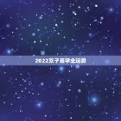 2022双子座学业运势，双子座今年的运势如何？特别是爱情运和学业运.