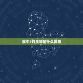 属牛3月生婚配什么属相，我属牛农历3月20日和什么男生相配？