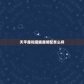 天平座和魔蝎座婚配怎么样，天秤座和摩羯座分别与什么星座相配？