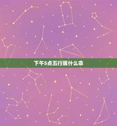 下午5点五行属什么命，下午五点是么什时辰
