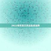 2022年农历三月出生虎运势，2022年属虎农历3月出生