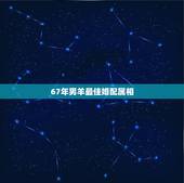 67年男羊最佳婚配属相，属羊的男人跟什么属相最配 男属羊属相婚配表