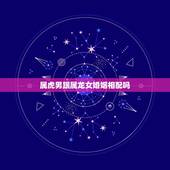 属虎男跟属龙女婚姻相配吗，属虎的男生和属龙的女生配吗？