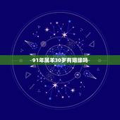 91年属羊30岁有姻缘吗，91年属羊人注定的婚姻