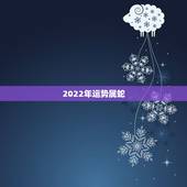 2022年运势属蛇 2022年属蛇人婚姻