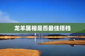 龙羊属相是否最佳搭档，属龙和属羊相配吗