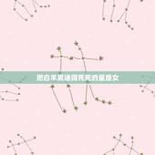 把白羊男迷得死死的星座女，白羊男最稀罕的星座女