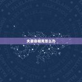 夫妻命相克怎么办，夫妻八字相克怎么办？