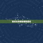 属虎女的婚配哪些最好，属虎女最佳上等婚配