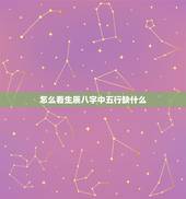 怎么看生辰八字中五行缺什么，怎么才知道自己的生辰八字 五行属什么 缺什