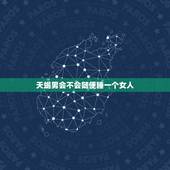 天蝎男会不会随便睡一个女人，天蝎男会随便睡女人吗