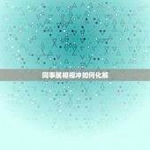 同事属相相冲如何化解，属相相生相克如何化解